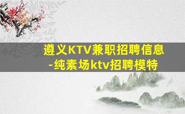 遵义KTV兼职招聘信息-纯素场ktv招聘模特